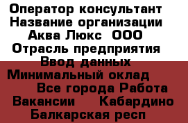 Оператор-консультант › Название организации ­ Аква Люкс, ООО › Отрасль предприятия ­ Ввод данных › Минимальный оклад ­ 30 000 - Все города Работа » Вакансии   . Кабардино-Балкарская респ.